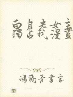白月光女主总想独占我漫画在线