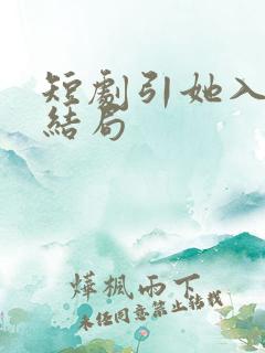 短剧引她入室大结局