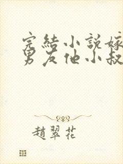 完结小说嫁给前男友他小叔,我被宠上天