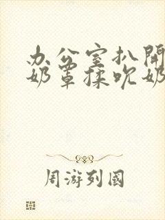 办公室扒开秘书奶罩揉吮奶