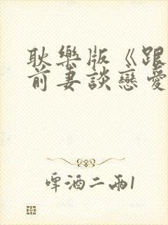 耿乐版《跟我的前妻谈恋爱》免费观