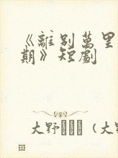 《离别万里遥无期》短剧