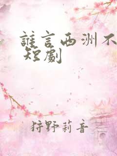 谁言西洲不知意 短剧