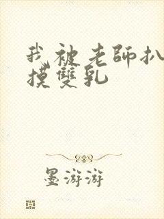 我被老师扒开强摸双乳