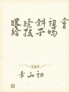 眼睛斜视会遗传给孩子吗