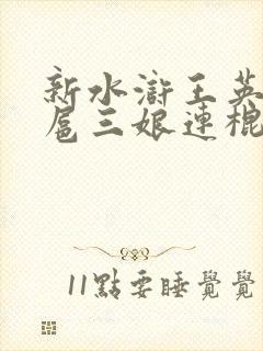 新水浒王英大战扈三娘连棍子都用上了