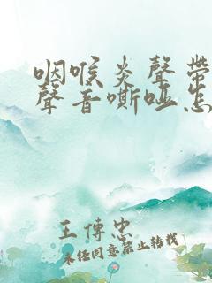 咽喉炎声带受损声音嘶哑怎么办