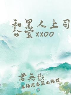 和黑人上司在办公室xxoo