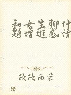 和女生聊什么话题增进感情
