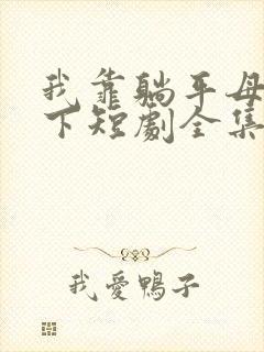 我靠躺平母仪天下短剧全集免费