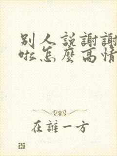 别人说谢谢辛苦啦怎么高情商回复