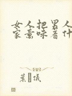 女人把男人带回家意味着什么