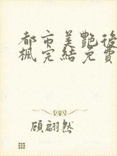 都市美艳后宫唐枫完结免费阅读