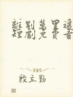 离别万里遥无期短剧免费看