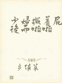 少妇撅着屁股从后面啪啪