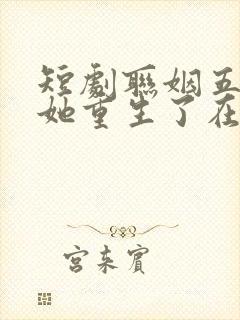 短剧联姻五年后她重生了在线观看