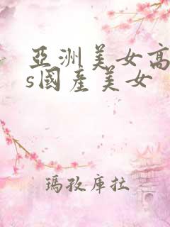 亚洲美女高清vs国产美女