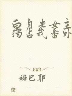 白月光女主总想独占我番外篇