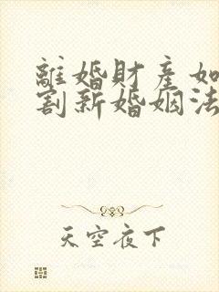 离婚财产如何分割新婚姻法2022年一方出轨