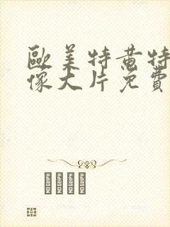 欧美特黄特黄录像大片免费播放