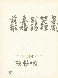 前妻别哭是你说离婚的短剧免费观看