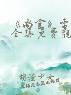 《尚食》电视剧全集免费观看