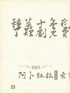 种菜十年我无敌了短剧免费观看全集