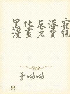 黑化反派宠上天漫画免费观看下拉式