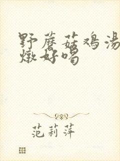 野蘑菇鸡汤怎么炖好喝