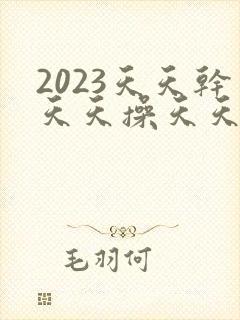2023天天干天天操天天日