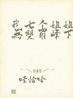 我七个姐姐绝世无双罗峰下载