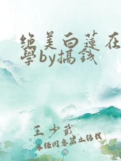 绝美白莲在线教学by搞钱