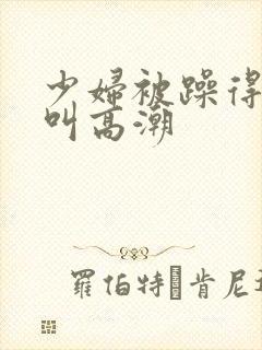 少妇被躁得嗷嗷叫高潮