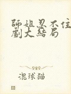 师姐忍不住了短剧大结局
