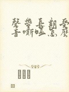 声带长期受损声音嘶哑怎么办