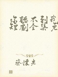你听不到我爱你短剧全集免费播放
