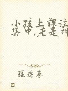 小孩上课注意不集中,老走神