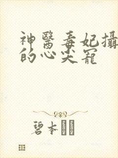 神医毒妃摄政王的心尖宠