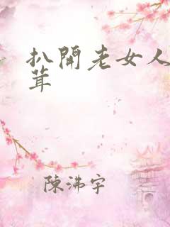 扒开老女人毛茸茸