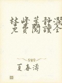 林峰叶静澜小说免费阅读全文无弹窗