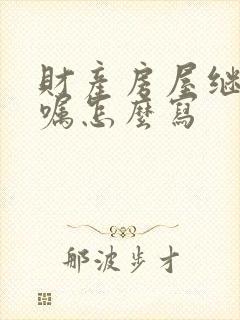 财产房屋继承遗嘱怎么写