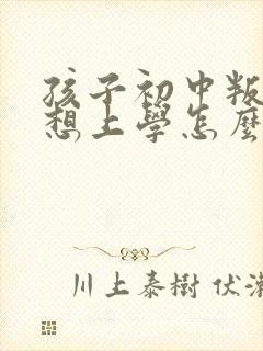 孩子初中叛逆不想上学怎么办