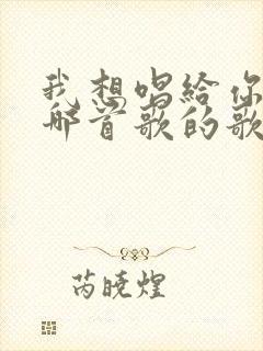 我想唱给你听是哪首歌的歌词
