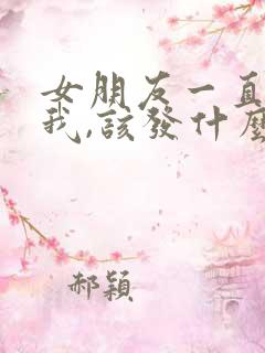 女朋友一直不理我,该发什么信息