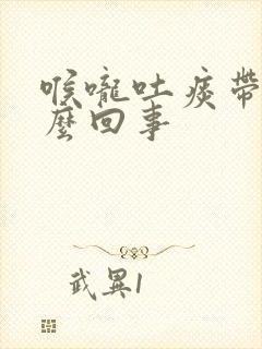 喉咙吐痰带血怎么回事
