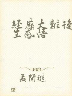 经历大难后的人生感悟
