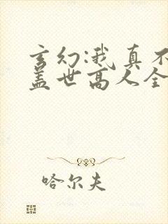 玄幻:我真不是盖世高人全文免费