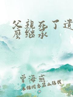 父亲死了遗产怎么继承
