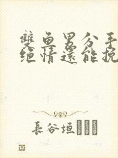 双鱼男分手后很绝情还能挽回么