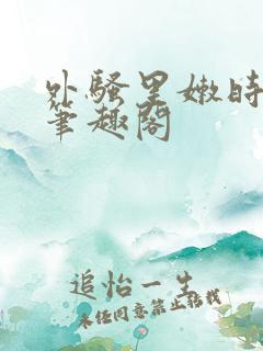 外骚里嫩时无雨笔趣阁